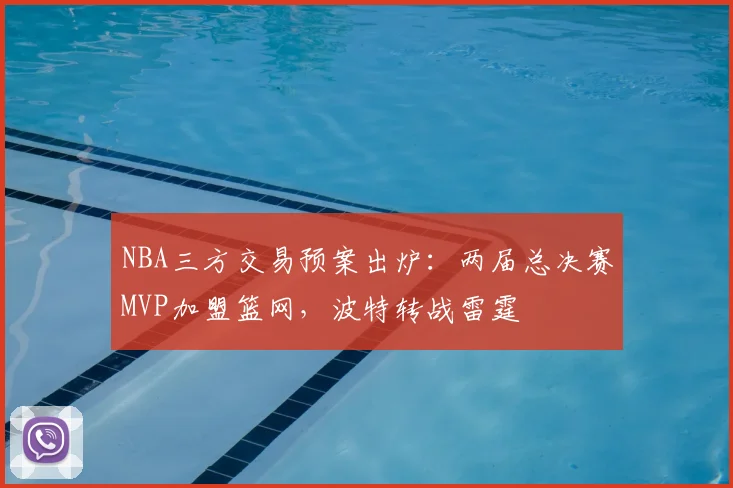 NBA三方交易预案出炉:两届总决赛MVP加盟篮网,波特转战雷霆
