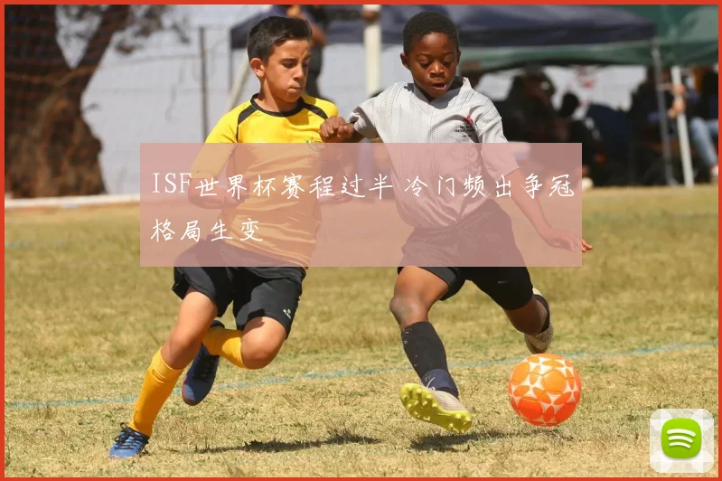 ISF世界杯赛程过半 冷门频出争冠格局生变