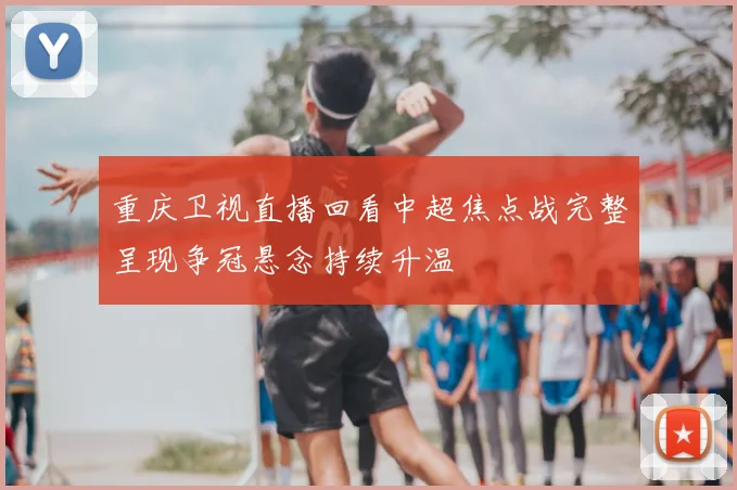 重庆卫视直播回看中超焦点战完整呈现争冠悬念持续升温