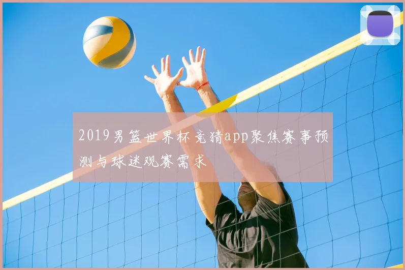 2019男篮世界杯竞猜app聚焦赛事预测与球迷观赛需求