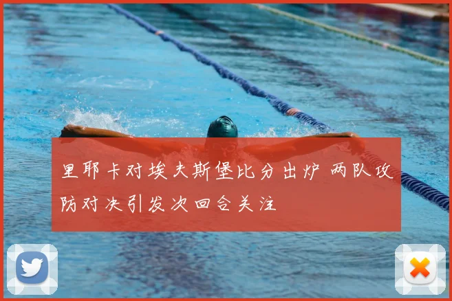 里耶卡对埃夫斯堡比分出炉 两队攻防对决引发次回合关注