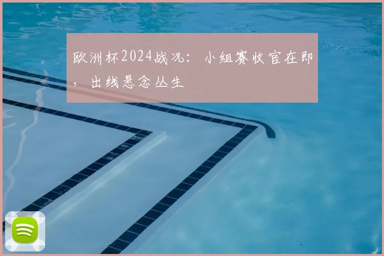 欧洲杯2024战况:小组赛收官在即,出线悬念丛生