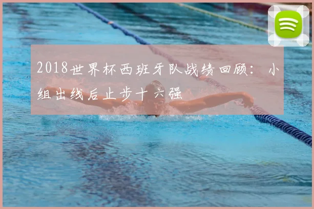 2018世界杯西班牙队战绩回顾:小组出线后止步十六强