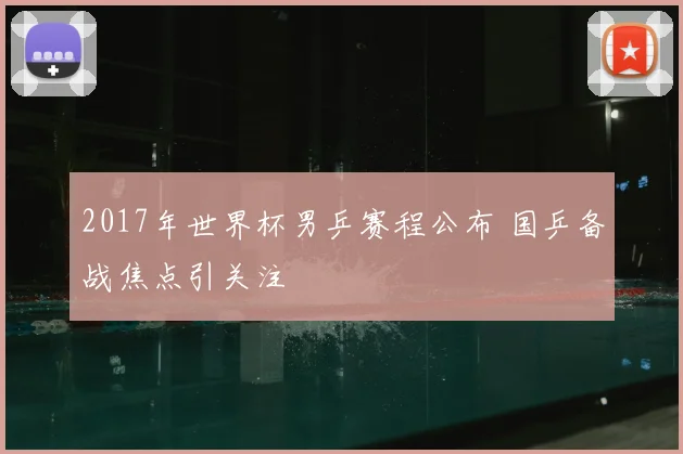 2017年世界杯男乒赛程公布 国乒备战焦点引关注