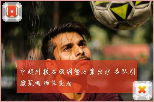 中超外援名额调整方案出炉 各队引援策略面临变局