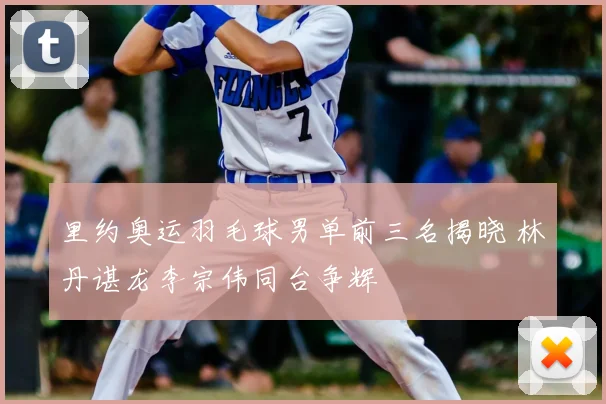 里约奥运羽毛球男单前三名揭晓 林丹谌龙李宗伟同台争辉