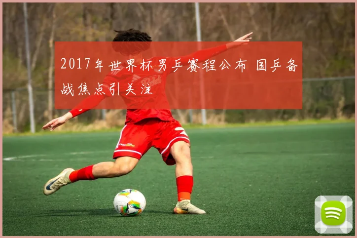 2017年世界杯男乒赛程公布 国乒备战焦点引关注